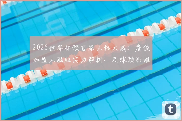 2026世界杯预言家人机大战：詹俊加盟人脑组实力解析，足球预测谁更准？