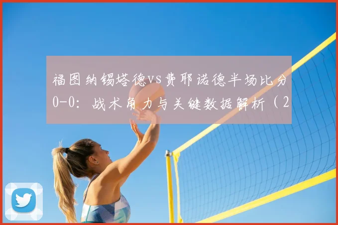 福图纳锡塔德vs费耶诺德半场比分0-0：战术角力与关键数据解析（2026赛季）