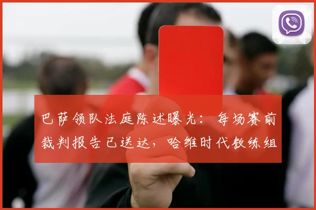 巴萨领队法庭陈述曝光:每场赛前裁判报告已送达,哈维时代教练组为何几乎不用?内幕与影响全解析
