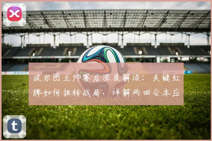 波尔图主帅赛后深度解读：关键红牌如何扭转战局，详解两回合本应晋级原因