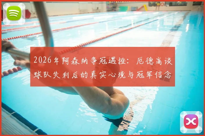 2026年阿森纳争冠遇挫:厄德高谈球队失利后的真实心境与冠军信念解析