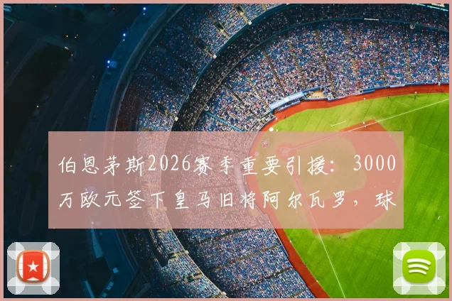 伯恩茅斯2026赛季重要引援：3000万欧元签下皇马旧将阿尔瓦罗，球队后防实力能否迎来质变？