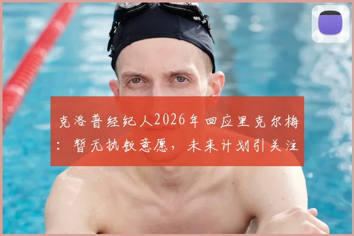 克洛普经纪人2026年回应里克尔梅:暂无执教意愿,未来计划引关注
