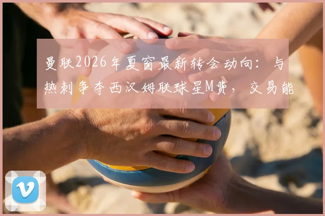曼联2026年夏窗最新转会动向：与热刺争夺西汉姆联球星M费，交易能否成功？