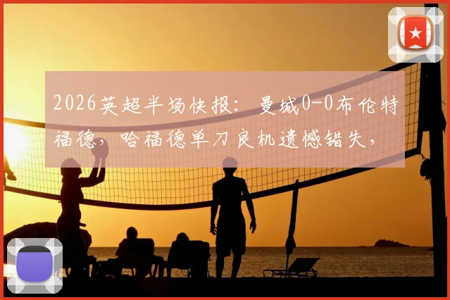2026英超半场快报：曼城0-0布伦特福德，哈福德单刀良机遗憾错失，瓜帅半场战术调整解读