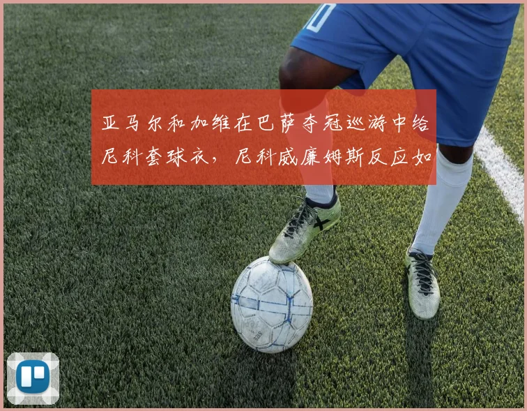 亚马尔和加维在巴萨夺冠巡游中给尼科套球衣，尼科威廉姆斯反应如何？事件细节回顾