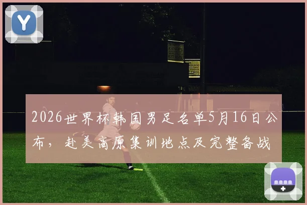 2026世界杯韩国男足名单5月16日公布,赴美高原集训地点及完整备战计划解读