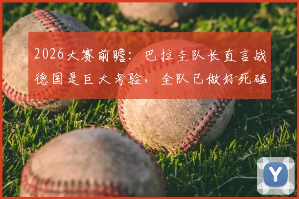 2026大赛前瞻：巴拉圭队长直言战德国是巨大考验，全队已做好死磕每一球的准备