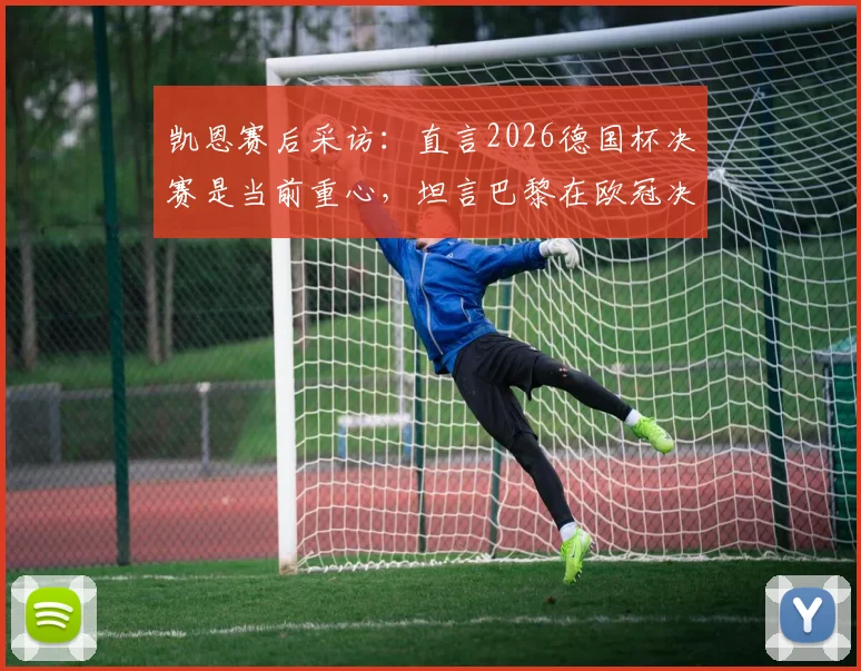 凯恩赛后采访：直言2026德国杯决赛是当前重心，坦言巴黎在欧冠决赛稍占优势，拜仁双线争冠前景分析