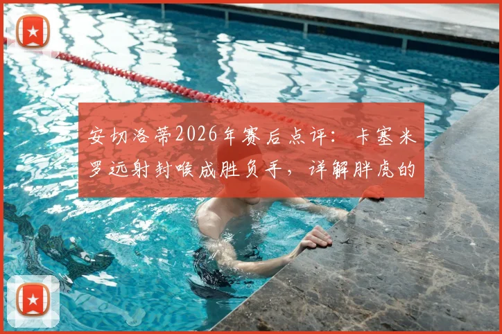 安切洛蒂2026年赛后点评：卡塞米罗远射封喉成胜负手，详解胖虎的制胜球与战术价值