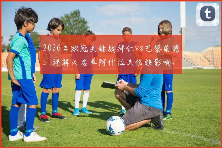 2026年欧冠关键战拜仁vs巴黎前瞻：详解大名单阿什拉夫伤缺影响，维蒂尼亚登贝莱领衔残阵