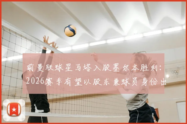 前曼联球星马塔入股墨尔本胜利：2026赛季有望以股东兼球员身份出战澳超联赛