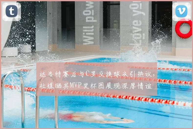 达洛特赛后与C罗交换球衣引热议,社媒晒其MVP奖杯图展现深厚情谊
