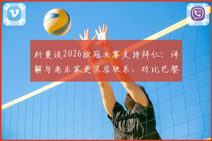 科曼谈2026欧冠决赛支持拜仁：详解与老东家更深层联系，对比巴黎生涯感受