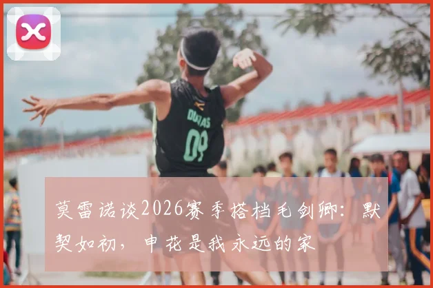 莫雷诺谈2026赛季搭档毛剑卿：默契如初，申花是我永远的家