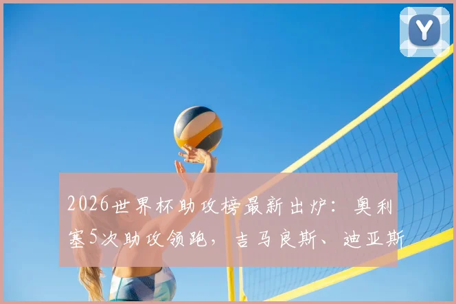 2026世界杯助攻榜最新出炉:奥利塞5次助攻领跑,吉马良斯、迪亚斯紧追其后