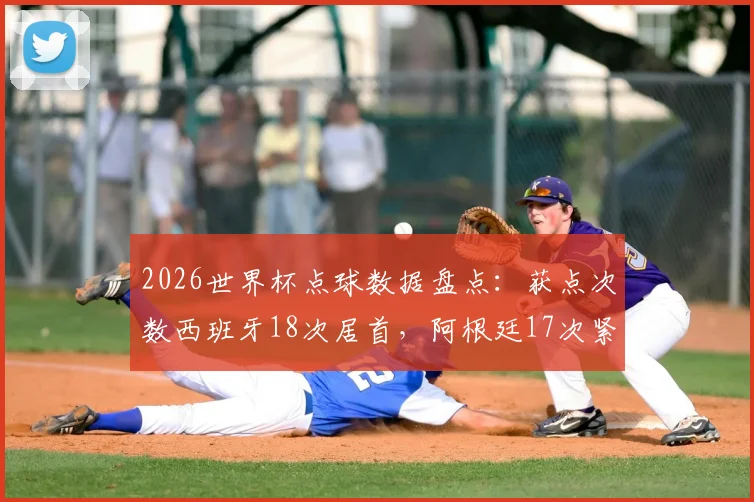 2026世界杯点球数据盘点：获点次数西班牙18次居首，阿根廷17次紧随其后，完整历史排行榜一览