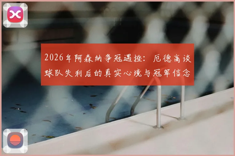 2026年阿森纳争冠遇挫：厄德高谈球队失利后的真实心境与冠军信念解析