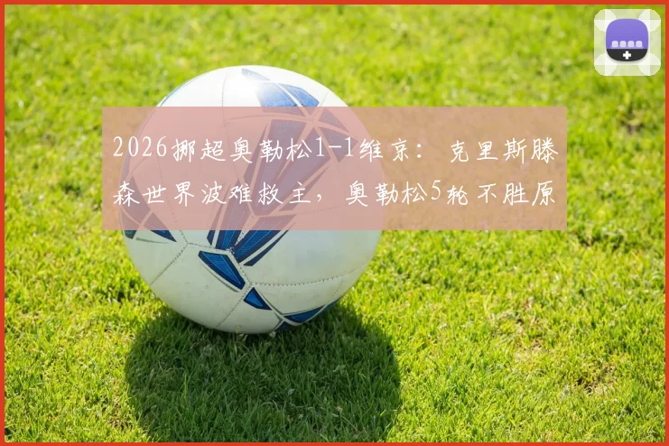 2026挪超奥勒松1-1维京：克里斯滕森世界波难救主，奥勒松5轮不胜原因深度剖析，附历史交锋与积分榜