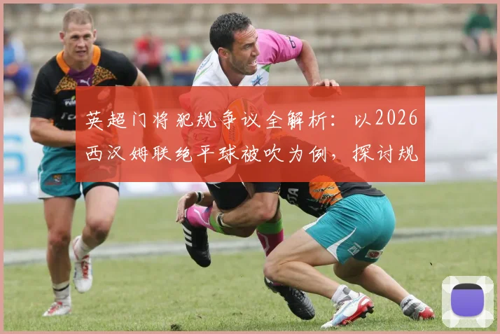 英超门将犯规争议全解析：以2026西汉姆联绝平球被吹为例，探讨规则判罚尺度与雷速评审团观点